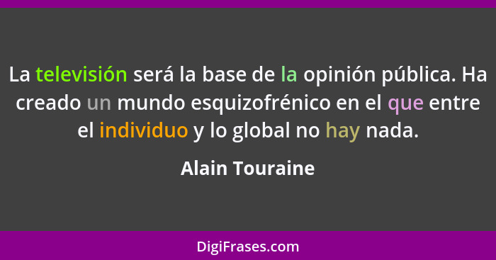 La televisión será la base de la opinión pública. Ha creado un mundo esquizofrénico en el que entre el individuo y lo global no hay n... - Alain Touraine