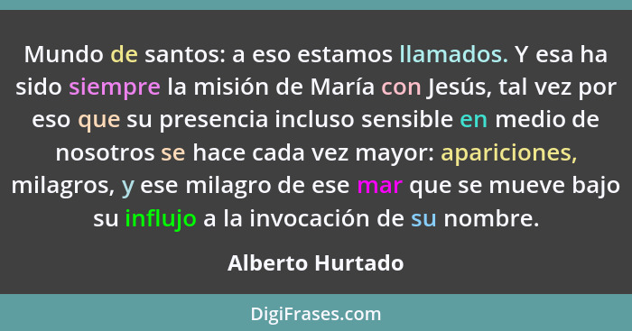 Mundo de santos: a eso estamos llamados. Y esa ha sido siempre la misión de María con Jesús, tal vez por eso que su presencia inclus... - Alberto Hurtado