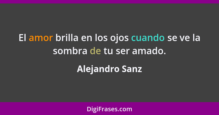 El amor brilla en los ojos cuando se ve la sombra de tu ser amado.... - Alejandro Sanz