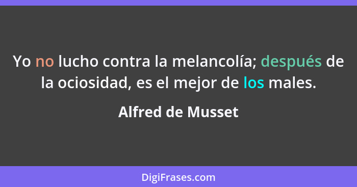 Yo no lucho contra la melancolía; después de la ociosidad, es el mejor de los males.... - Alfred de Musset