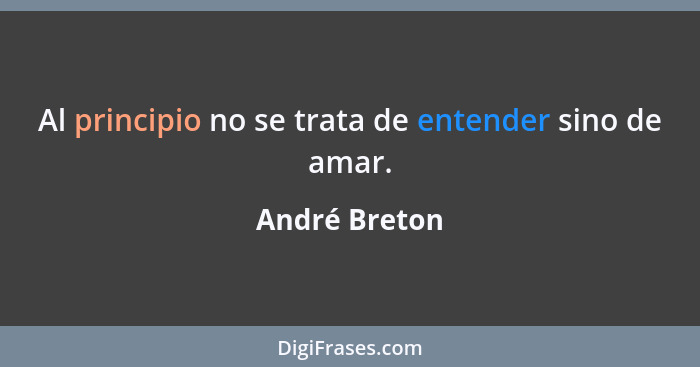 Al principio no se trata de entender sino de amar.... - André Breton