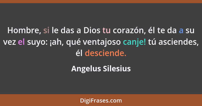 Hombre, si le das a Dios tu corazón, él te da a su vez el suyo: ¡ah, qué ventajoso canje! tú asciendes, él desciende.... - Angelus Silesius