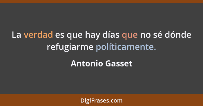 La verdad es que hay días que no sé dónde refugiarme políticamente.... - Antonio Gasset