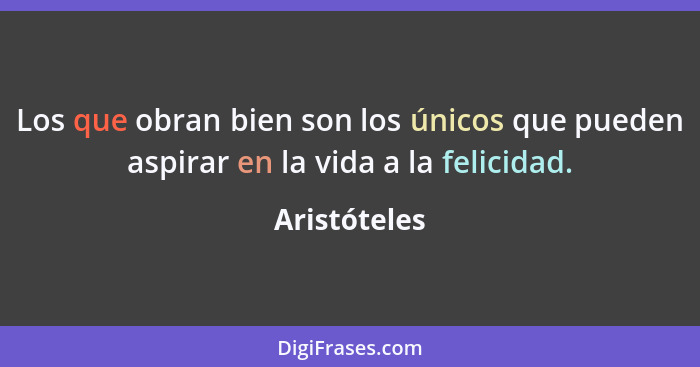 Los que obran bien son los únicos que pueden aspirar en la vida a la felicidad.... - Aristóteles