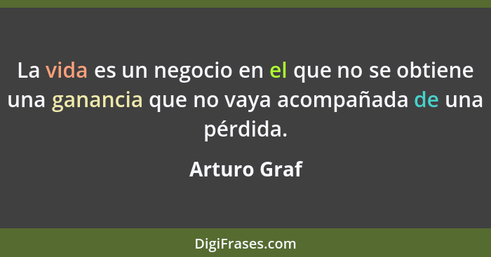 La vida es un negocio en el que no se obtiene una ganancia que no vaya acompañada de una pérdida.... - Arturo Graf