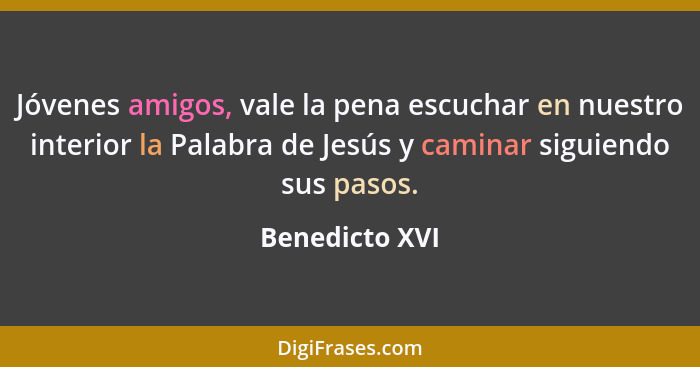 Jóvenes amigos, vale la pena escuchar en nuestro interior la Palabra de Jesús y caminar siguiendo sus pasos.... - Benedicto XVI