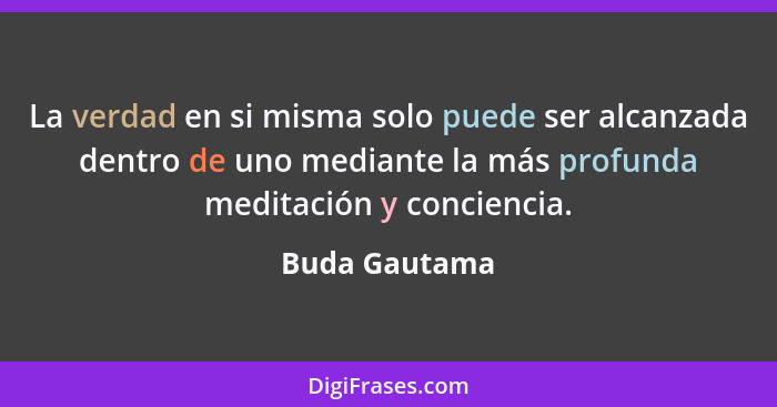 La verdad en si misma solo puede ser alcanzada dentro de uno mediante la más profunda meditación y conciencia.... - Buda Gautama