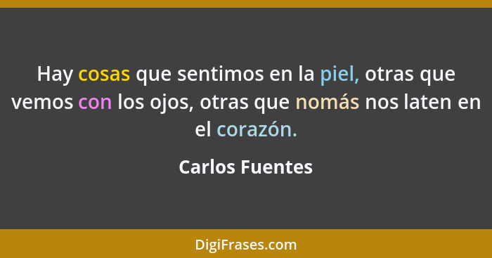 Hay cosas que sentimos en la piel, otras que vemos con los ojos, otras que nomás nos laten en el corazón.... - Carlos Fuentes