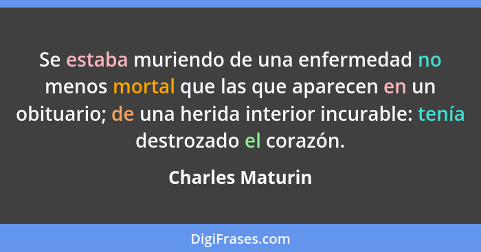 Se estaba muriendo de una enfermedad no menos mortal que las que aparecen en un obituario; de una herida interior incurable: tenía d... - Charles Maturin