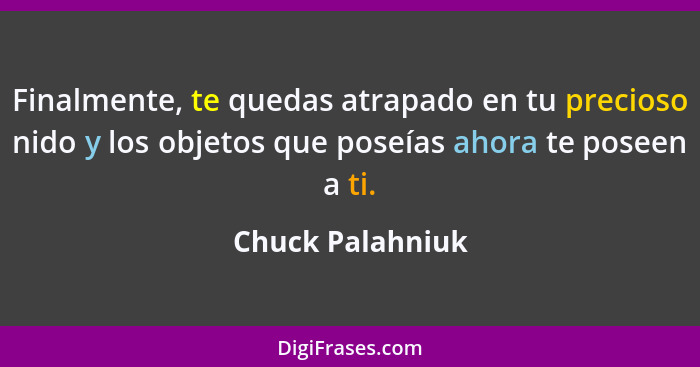 Finalmente, te quedas atrapado en tu precioso nido y los objetos que poseías ahora te poseen a ti.... - Chuck Palahniuk