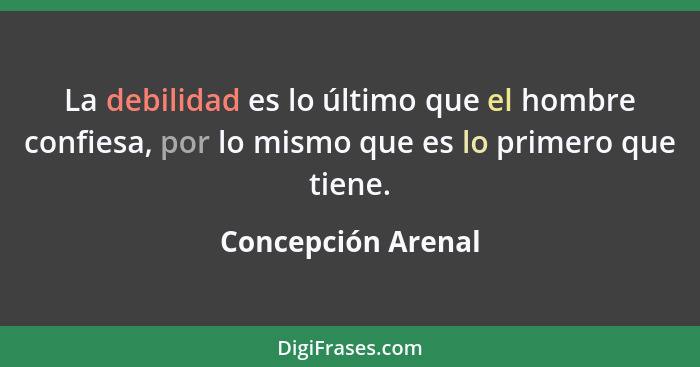 La debilidad es lo último que el hombre confiesa, por lo mismo que es lo primero que tiene.... - Concepción Arenal