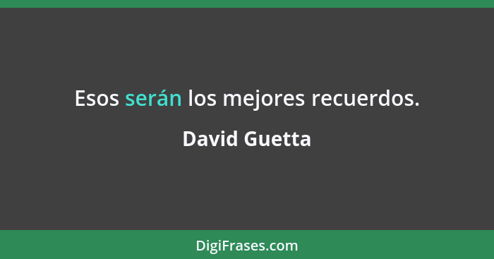 Esos serán los mejores recuerdos.... - David Guetta