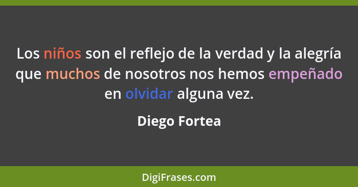 Los niños son el reflejo de la verdad y la alegría que muchos de nosotros nos hemos empeñado en olvidar alguna vez.... - Diego Fortea