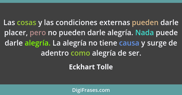 Las cosas y las condiciones externas pueden darle placer, pero no pueden darle alegría. Nada puede darle alegría. La alegría no tiene... - Eckhart Tolle