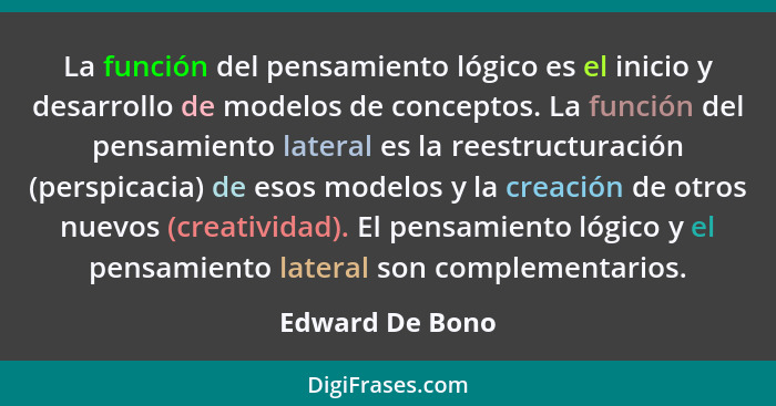 La función del pensamiento lógico es el inicio y desarrollo de modelos de conceptos. La función del pensamiento lateral es la reestru... - Edward De Bono