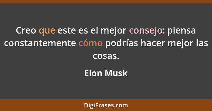 Creo que este es el mejor consejo: piensa constantemente cómo podrías hacer mejor las cosas.... - Elon Musk