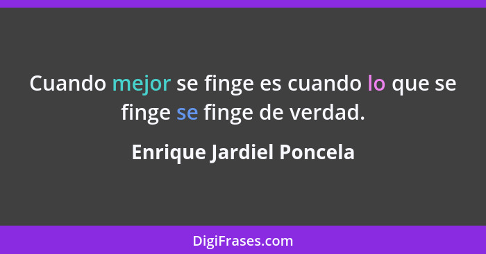 Cuando mejor se finge es cuando lo que se finge se finge de verdad.... - Enrique Jardiel Poncela