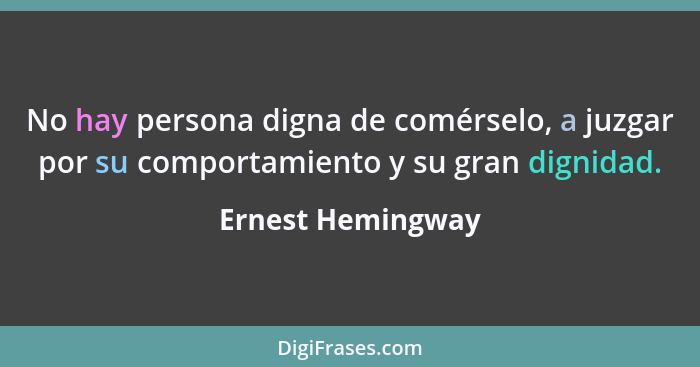 No hay persona digna de comérselo, a juzgar por su comportamiento y su gran dignidad.... - Ernest Hemingway