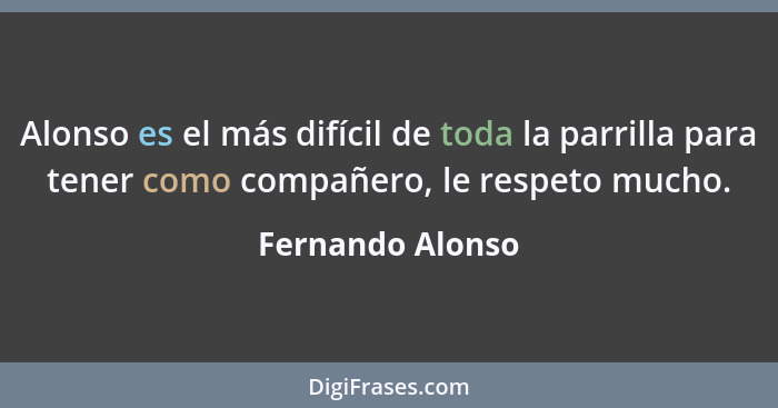 Alonso es el más difícil de toda la parrilla para tener como compañero, le respeto mucho.... - Fernando Alonso