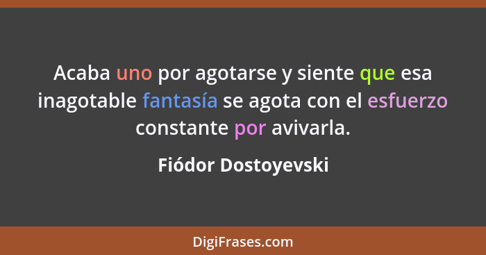 Acaba uno por agotarse y siente que esa inagotable fantasía se agota con el esfuerzo constante por avivarla.... - Fiódor Dostoyevski