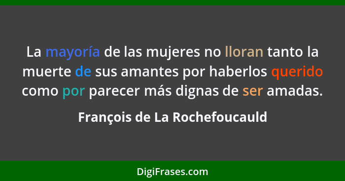 La mayoría de las mujeres no lloran tanto la muerte de sus amantes por haberlos querido como por parecer más dignas de... - François de La Rochefoucauld