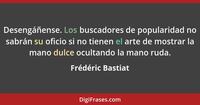 Desengáñense. Los buscadores de popularidad no sabrán su oficio si no tienen el arte de mostrar la mano dulce ocultando la mano rud... - Frédéric Bastiat