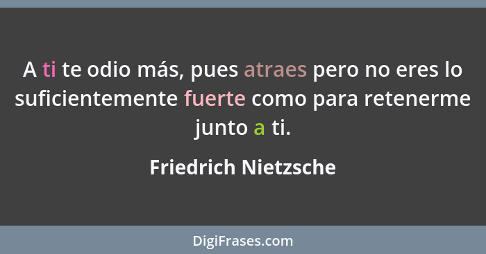 A ti te odio más, pues atraes pero no eres lo suficientemente fuerte como para retenerme junto a ti.... - Friedrich Nietzsche