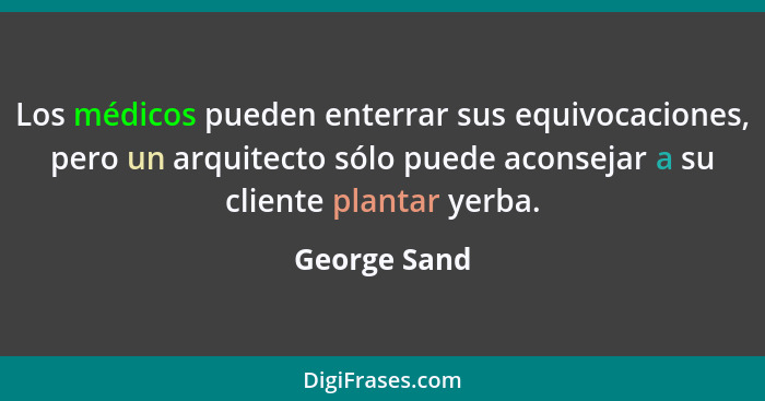 Los médicos pueden enterrar sus equivocaciones, pero un arquitecto sólo puede aconsejar a su cliente plantar yerba.... - George Sand
