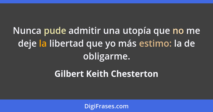Nunca pude admitir una utopía que no me deje la libertad que yo más estimo: la de obligarme.... - Gilbert Keith Chesterton