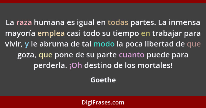 La raza humana es igual en todas partes. La inmensa mayoría emplea casi todo su tiempo en trabajar para vivir, y le abruma de tal modo la poc... - Goethe