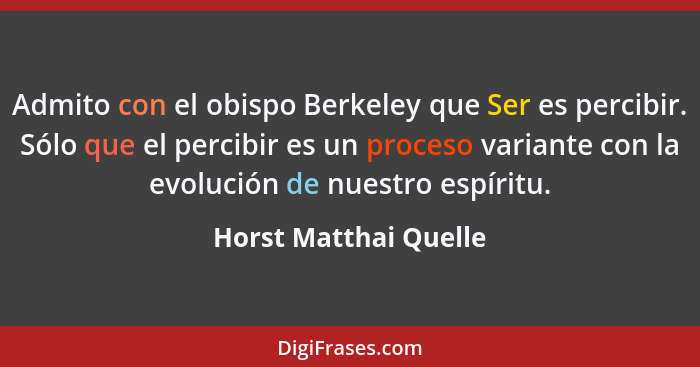 Admito con el obispo Berkeley que Ser es percibir. Sólo que el percibir es un proceso variante con la evolución de nuestro espí... - Horst Matthai Quelle