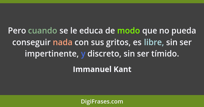 Pero cuando se le educa de modo que no pueda conseguir nada con sus gritos, es libre, sin ser impertinente, y discreto, sin ser tímido... - Immanuel Kant