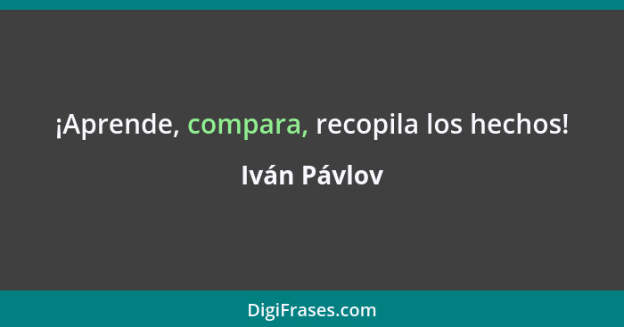 ¡Aprende, compara, recopila los hechos!... - Iván Pávlov