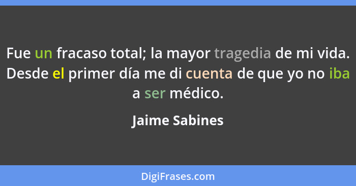 Fue un fracaso total; la mayor tragedia de mi vida. Desde el primer día me di cuenta de que yo no iba a ser médico.... - Jaime Sabines