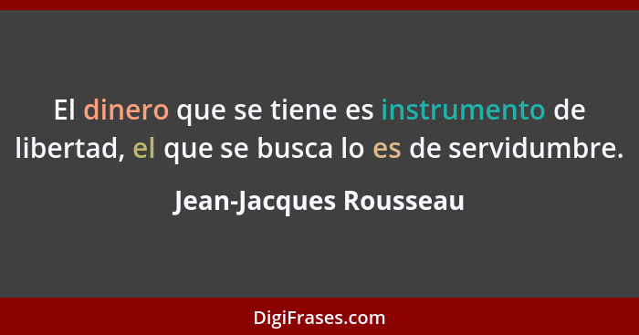 El dinero que se tiene es instrumento de libertad, el que se busca lo es de servidumbre.... - Jean-Jacques Rousseau