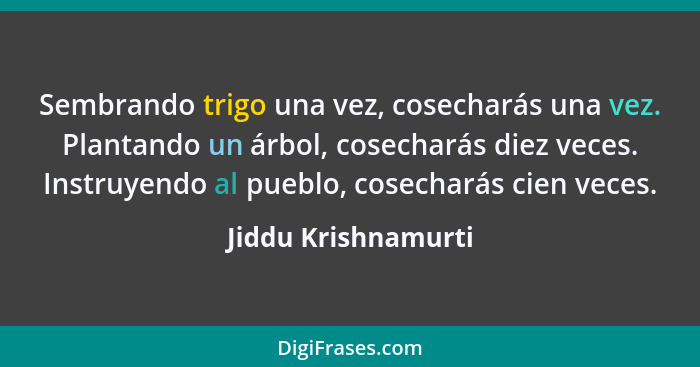 Sembrando trigo una vez, cosecharás una vez. Plantando un árbol, cosecharás diez veces. Instruyendo al pueblo, cosecharás cien ve... - Jiddu Krishnamurti