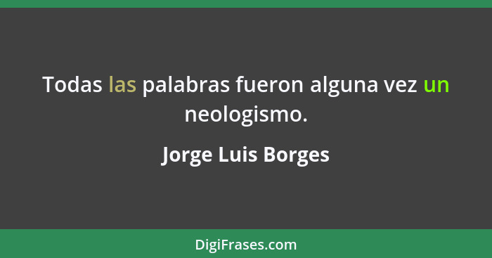 Todas las palabras fueron alguna vez un neologismo.... - Jorge Luis Borges