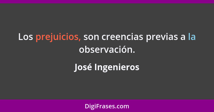 Los prejuicios, son creencias previas a la observación.... - José Ingenieros