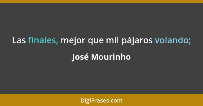 Las finales, mejor que mil pájaros volando;... - José Mourinho