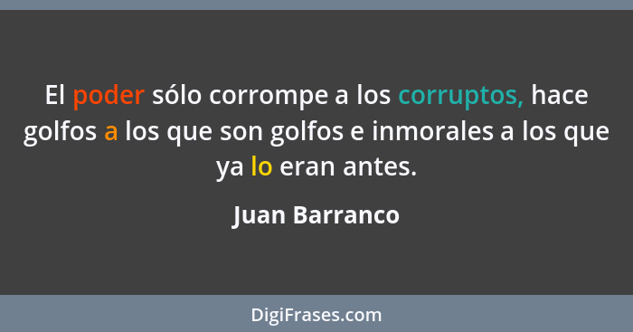 El poder sólo corrompe a los corruptos, hace golfos a los que son golfos e inmorales a los que ya lo eran antes.... - Juan Barranco