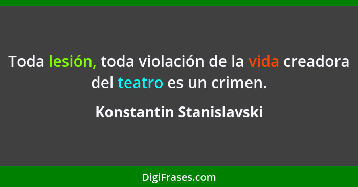 Toda lesión, toda violación de la vida creadora del teatro es un crimen.... - Konstantin Stanislavski
