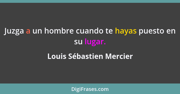 Juzga a un hombre cuando te hayas puesto en su lugar.... - Louis Sébastien Mercier