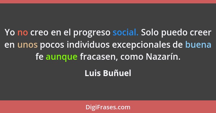 Yo no creo en el progreso social. Solo puedo creer en unos pocos individuos excepcionales de buena fe aunque fracasen, como Nazarín.... - Luis Buñuel