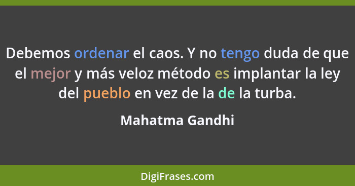 Debemos ordenar el caos. Y no tengo duda de que el mejor y más veloz método es implantar la ley del pueblo en vez de la de la turba.... - Mahatma Gandhi