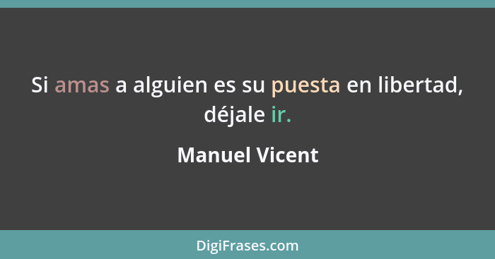 Si amas a alguien es su puesta en libertad, déjale ir.... - Manuel Vicent