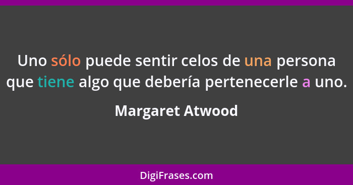 Uno sólo puede sentir celos de una persona que tiene algo que debería pertenecerle a uno.... - Margaret Atwood
