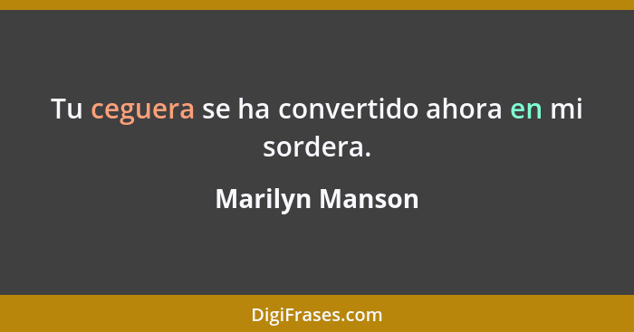 Tu ceguera se ha convertido ahora en mi sordera.... - Marilyn Manson