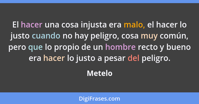 El hacer una cosa injusta era malo, el hacer lo justo cuando no hay peligro, cosa muy común, pero que lo propio de un hombre recto y bueno er... - Metelo