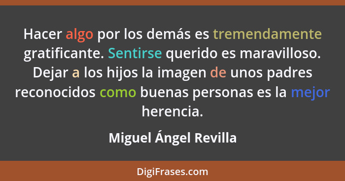 Hacer algo por los demás es tremendamente gratificante. Sentirse querido es maravilloso. Dejar a los hijos la imagen de unos pa... - Miguel Ángel Revilla