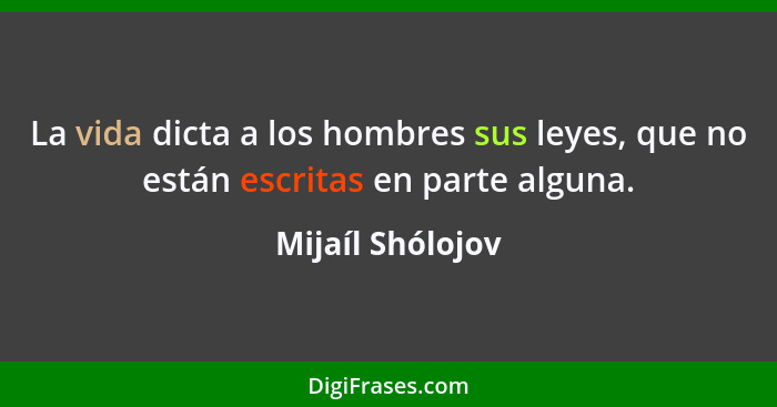 La vida dicta a los hombres sus leyes, que no están escritas en parte alguna.... - Mijaíl Shólojov